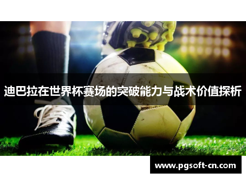 迪巴拉在世界杯赛场的突破能力与战术价值探析