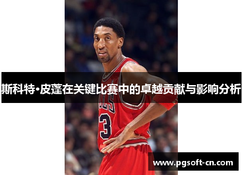 斯科特·皮蓬在关键比赛中的卓越贡献与影响分析
