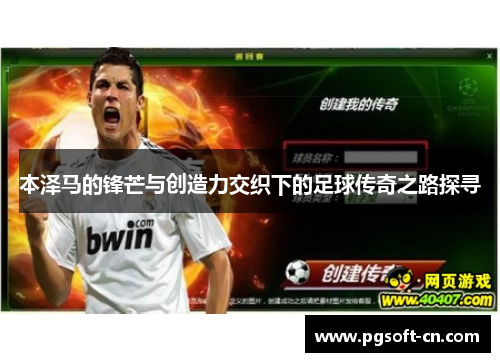 本泽马的锋芒与创造力交织下的足球传奇之路探寻