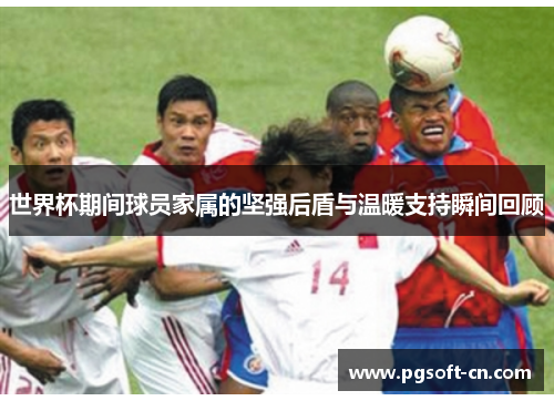 世界杯期间球员家属的坚强后盾与温暖支持瞬间回顾