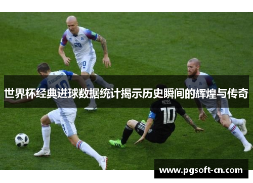 世界杯经典进球数据统计揭示历史瞬间的辉煌与传奇
