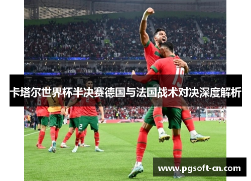 卡塔尔世界杯半决赛德国与法国战术对决深度解析