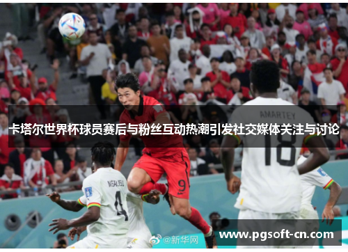 卡塔尔世界杯球员赛后与粉丝互动热潮引发社交媒体关注与讨论