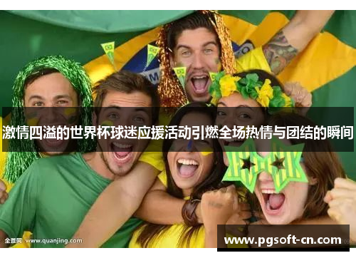 激情四溢的世界杯球迷应援活动引燃全场热情与团结的瞬间