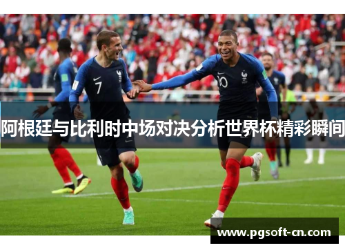 阿根廷与比利时中场对决分析世界杯精彩瞬间