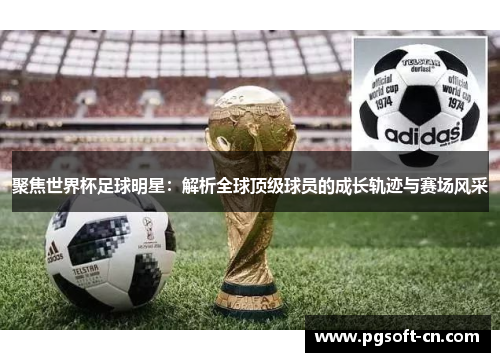 聚焦世界杯足球明星：解析全球顶级球员的成长轨迹与赛场风采
