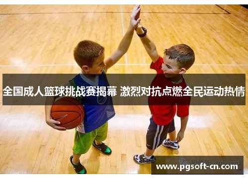 全国成人篮球挑战赛揭幕 激烈对抗点燃全民运动热情