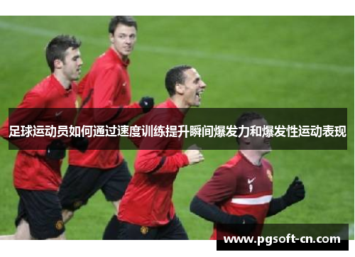 足球运动员如何通过速度训练提升瞬间爆发力和爆发性运动表现