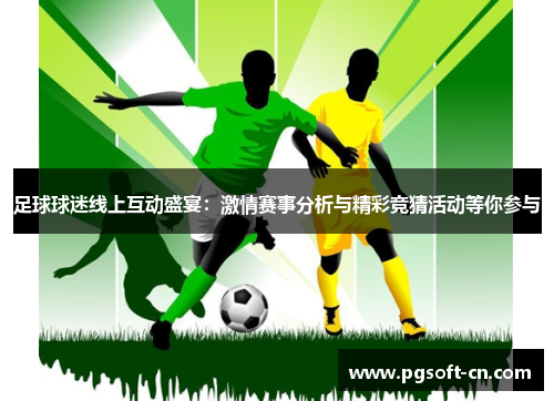 足球球迷线上互动盛宴：激情赛事分析与精彩竞猜活动等你参与
