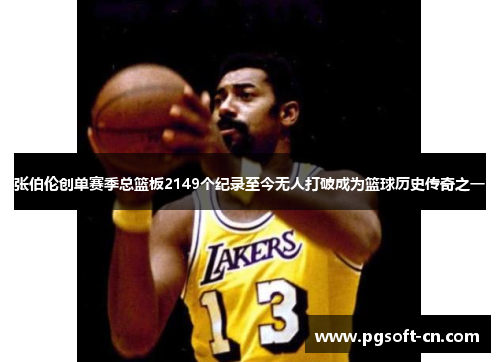 张伯伦创单赛季总篮板2149个纪录至今无人打破成为篮球历史传奇之一