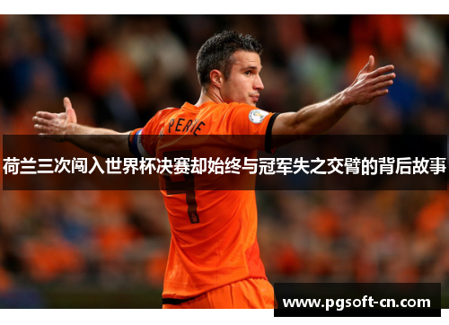 荷兰三次闯入世界杯决赛却始终与冠军失之交臂的背后故事