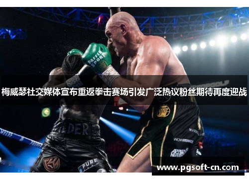 梅威瑟社交媒体宣布重返拳击赛场引发广泛热议粉丝期待再度迎战