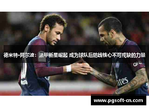 德米特·阿尔波：法甲新星崛起 成为球队后防线核心不可或缺的力量
