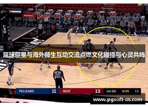 篮球巨星与海外师生互动交流点燃文化碰撞与心灵共鸣