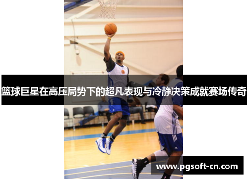 篮球巨星在高压局势下的超凡表现与冷静决策成就赛场传奇