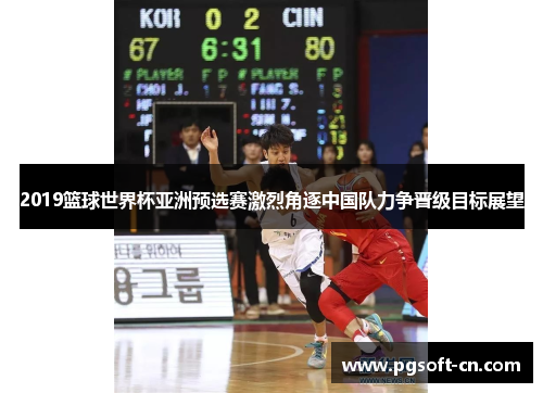 2019篮球世界杯亚洲预选赛激烈角逐中国队力争晋级目标展望