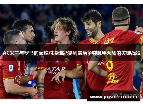 AC米兰与罗马的巅峰对决谁能笑到最后争夺意甲荣耀的关键战役