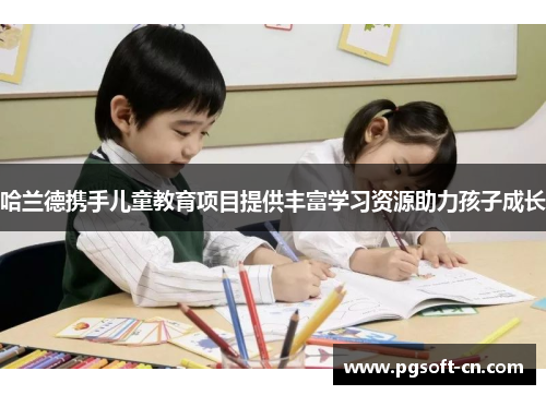 哈兰德携手儿童教育项目提供丰富学习资源助力孩子成长