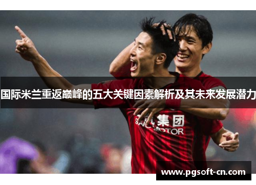 国际米兰重返巅峰的五大关键因素解析及其未来发展潜力