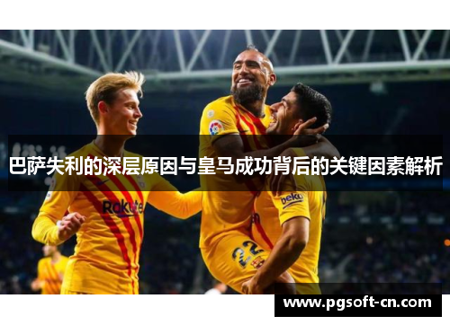 巴萨失利的深层原因与皇马成功背后的关键因素解析
