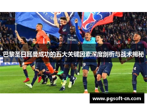 巴黎圣日耳曼成功的五大关键因素深度剖析与战术揭秘