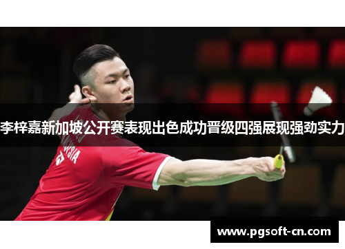 李梓嘉新加坡公开赛表现出色成功晋级四强展现强劲实力