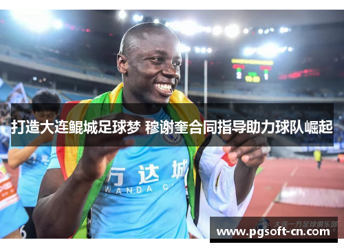 打造大连鲲城足球梦 穆谢奎合同指导助力球队崛起