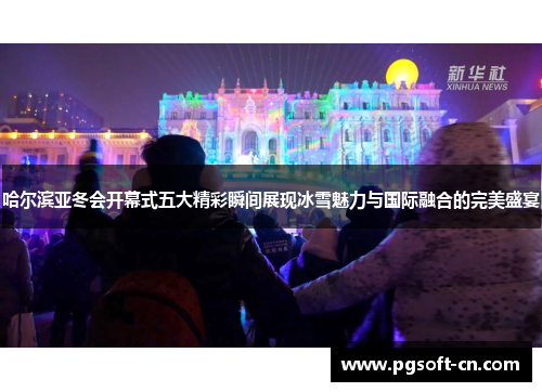 哈尔滨亚冬会开幕式五大精彩瞬间展现冰雪魅力与国际融合的完美盛宴