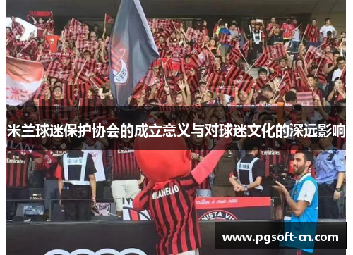 米兰球迷保护协会的成立意义与对球迷文化的深远影响