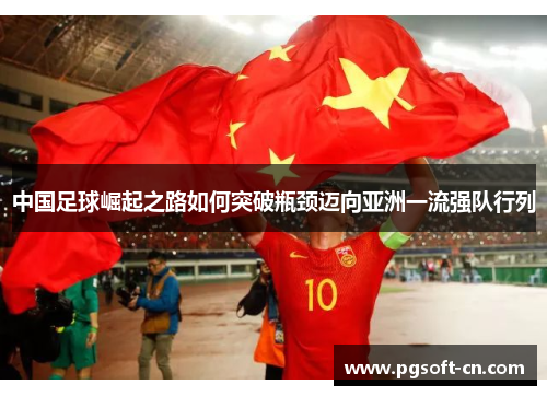 中国足球崛起之路如何突破瓶颈迈向亚洲一流强队行列