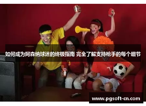 如何成为阿森纳球迷的终极指南 完全了解支持枪手的每个细节 如何成为阿森纳球迷的终极指南 完全了解支持枪手的每个细节