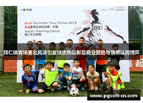 拜仁体育场更名风波引发球迷热议彰显商业赞助与情感认同博弈 拜仁体育场更名风波引发球迷热议彰显商业赞助与情感认同博弈