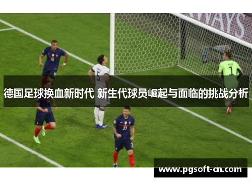 德国足球换血新时代 新生代球员崛起与面临的挑战分析 德国足球换血新时代 新生代球员崛起与面临的挑战分析