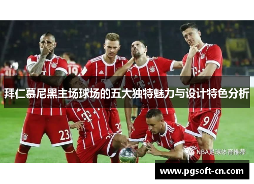 拜仁慕尼黑主场球场的五大独特魅力与设计特色分析 拜仁慕尼黑主场球场的五大独特魅力与设计特色分析