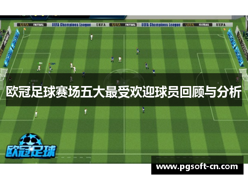 欧冠足球赛场五大最受欢迎球员回顾与分析