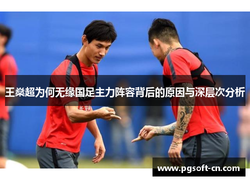 王燊超为何无缘国足主力阵容背后的原因与深层次分析